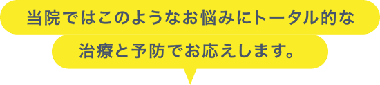 当院ではこのようなお悩みにトータル的な治療と予防でお応えします。